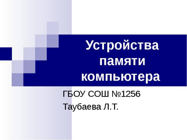 Устройства памяти компьютера ГБОУ СОШ №1256Таубаева Л.Т.