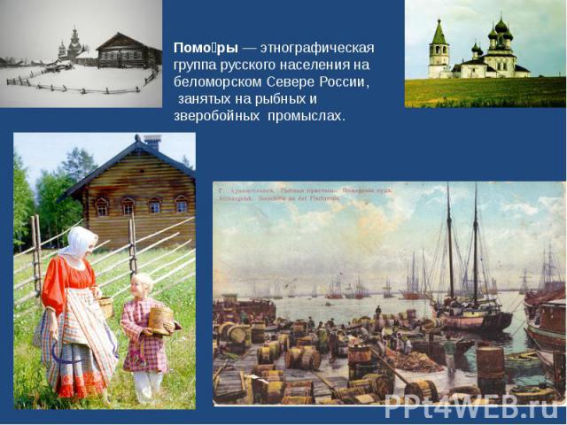 Поморы — этнографическая группа русского населения на беломорском Севере России,  занятых на рыбных и зверобойных промыслах.