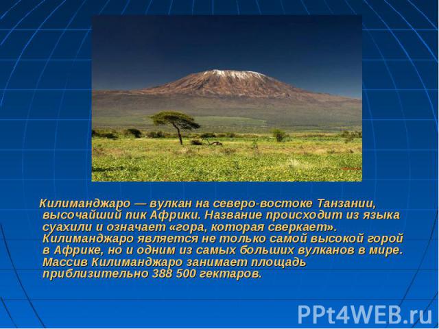 Килиманджаро — вулкан на северо-востоке Танзании, высочайший пик Африки. Название происходит из языка суахили и означает «гора, которая сверкает». Килиманджаро является не только самой высокой горой в Африке, но и одним из самых больших вулканов в м…