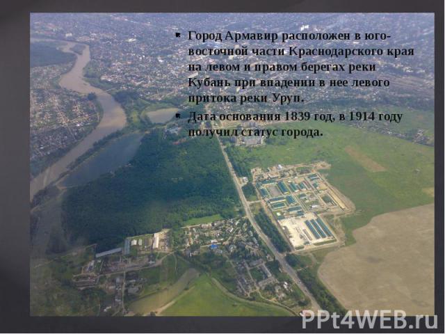 Город Армавир расположен в юго-восточной части Краснодарского края на левом и правом берегах реки Кубань при впадении в нее левого притока реки Уруп. Дата основания 1839 год, в 1914 году получил статус города. 