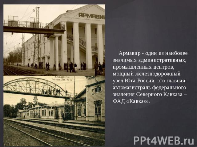 Армавир - один из наиболее значимых административных, промышленных центров, мощный железнодорожный узел Юга России, это главная автомагистраль федерального значения Северного Кавказа – ФАД «Кавказ». 
