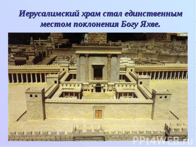 Иерусалимский храм стал единственным местом поклонения Богу Яхве.
