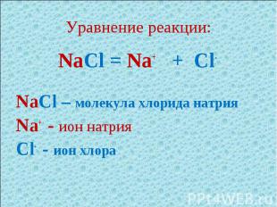 Уравнение реакции: NaCl = Na+ + Cl-NaCl – молекула хлорида натрияNa+ - ион натри