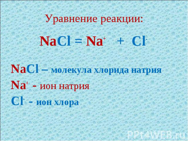 Уравнение реакции: NaCl = Na+ + Cl-NaCl – молекула хлорида натрияNa+ - ион натрияCl- - ион хлора
