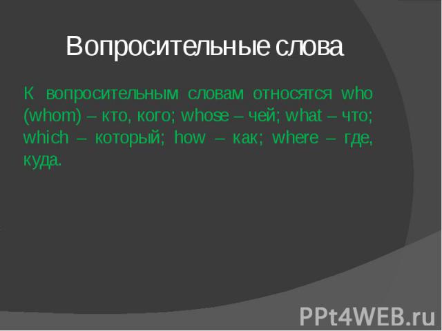 Вопросительные слова К вопросительным словам относятся who (whom) – кто, кого; whose – чей; what – что; which – который; how – как; where – где, куда.