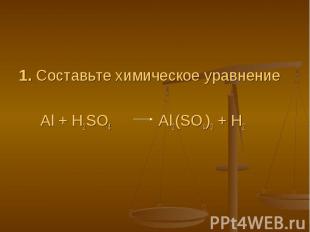 1. Составьте химическое уравнение Al + H2SO4 Al2(SO4)3 + H2