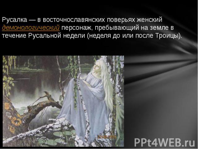 Русалка — в восточнославянских поверьях женский демонологический персонаж, пребывающий на земле в течение Русальной недели (неделя до или после Троицы).