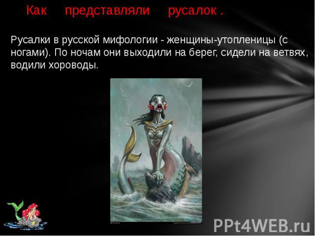 Как представляли русалок . Русалки в русской мифологии - женщины-утопленицы (с ногами). По ночам они выходили на берег, сидели на ветвях, водили хороводы. 