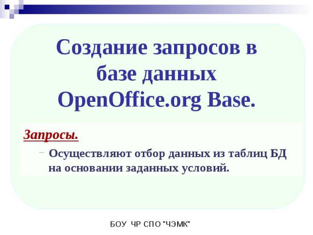Создание запросов в базе данныхOpenOffice.org Base. Запросы. Осуществляют отбор данных из таблиц БД на основании заданных условий.