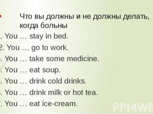 Что вы должны и не должны делать, когда больны 1. You … stay in bed. 2. You … go
