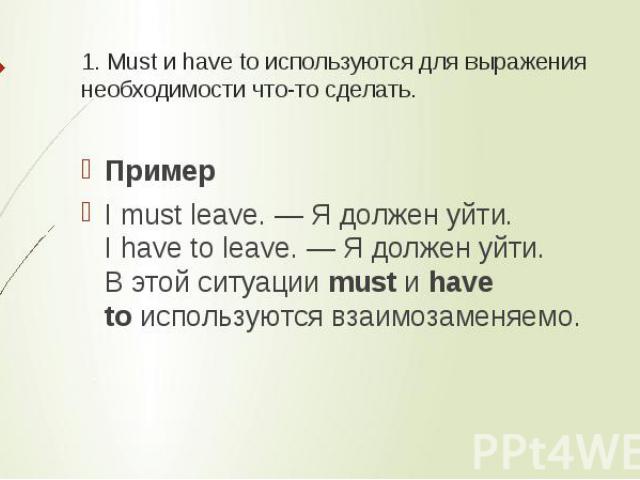 1. Must и have to используются для выражения необходимости что-то сделать. ПримерI must leave. — Я должен уйти.I have to leave. — Я должен уйти.В этой ситуации must и have to используются взаимозаменяемо.