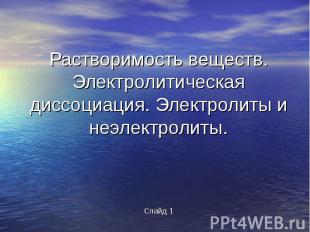 Растворимость веществ.Электролитическая диссоциация. Электролиты и неэлектролиты