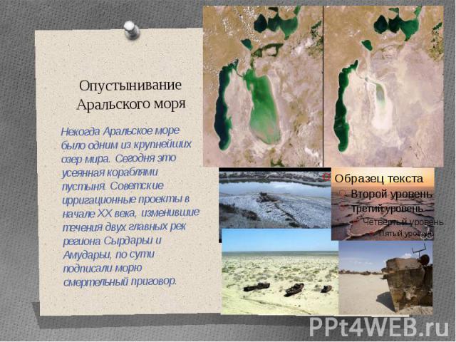 Опустынивание Аральского моря Некогда Аральское море было одним из крупнейших озер мира. Сегодня это усеянная кораблями пустыня. Советские ирригационные проекты в начале XX века, изменившие течения двух главных рек региона Сырдарьи и Амударьи, по су…