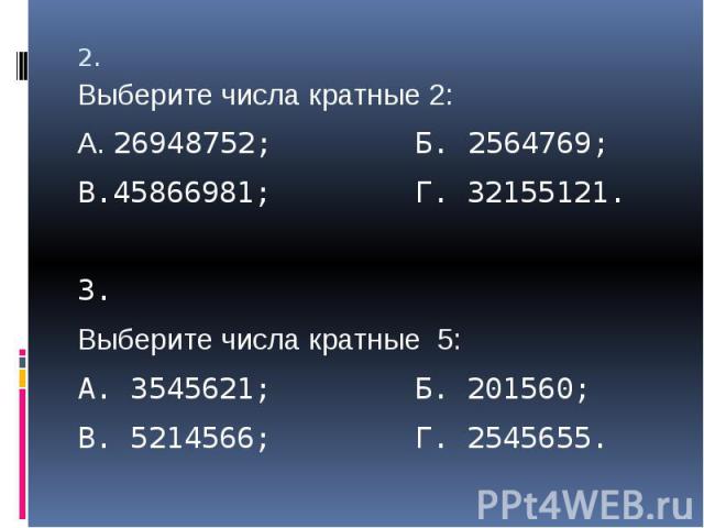 2. Выберите числа кратные 2:А. 26948752; Б. 2564769;В.45866981; Г. 32155121.3.Выберите числа кратные 5:А. 3545621; Б. 201560;В. 5214566; Г. 2545655.