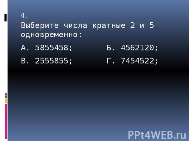 4. Выберите числа кратные 2 и 5 одновременно:А. 5855458; Б. 4562120;В. 2555855; Г. 7454522;