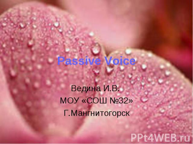 Passive Voice Ведина И.В. МОУ «СОШ №32»Г.Мангнитогорск