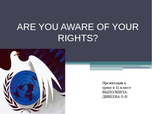 ARE YOU AWARE OF YOUR RIGHTS? Презентация к уроку в 11 классеВЫПОЛНИЛА: ДИВЕЕВА О.Н