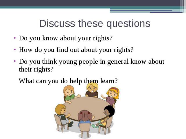 Discuss these questions Do you know about your rights?How do you find out about your rights?Do you think young people in general know about their rights? What can you do help them learn?