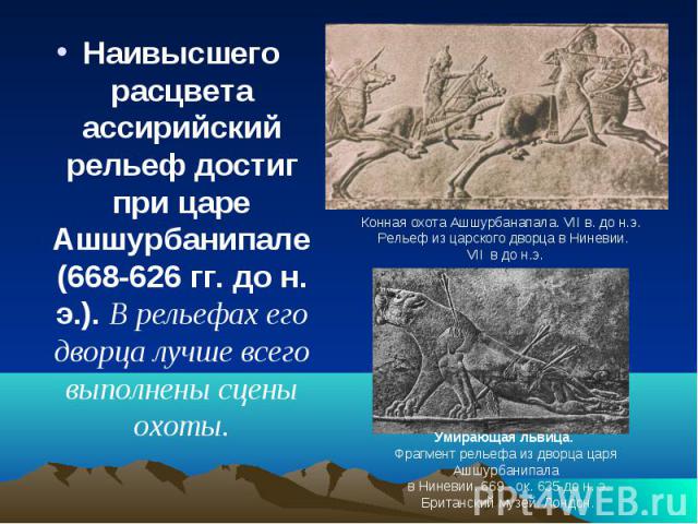 Наивысшего расцвета ассирийский рельеф достиг при царе Ашшурбанипале (668-626 гг. до н. э.). В рельефах его дворца лучше всего выполнены сцены охоты. Конная охота Ашшурбанапала. VII в. до н.э. Рельеф из царского дворца в Ниневии. VII в до н.э.Умираю…