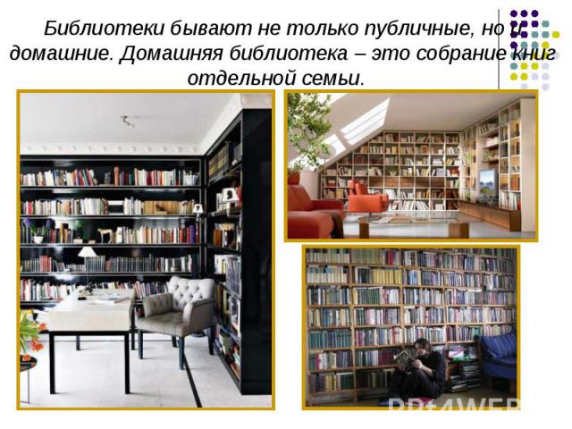 Библиотеки бывают не только публичные, но и домашние. Домашняя библиотека – это собрание книг отдельной семьи.