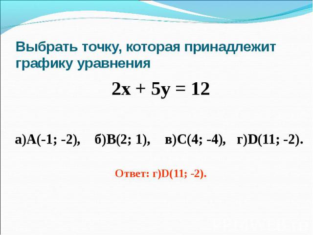 Выбрать точку, которая принадлежит графику уравнения 2х + 5у = 12а)А(-1; -2), б)В(2; 1), в)С(4; -4), г)D(11; -2). Ответ: г)D(11; -2).