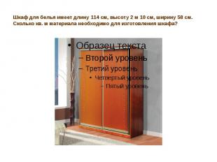 Шкаф для белья имеет длину 114 см, высоту 2 м 10 см, ширину 58 см. Сколько кв. м