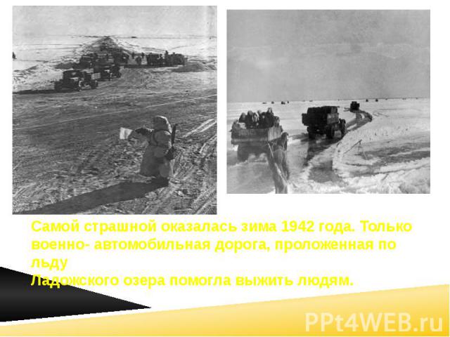 Самой страшной оказалась зима 1942 года. Только военно- автомобильная дорога, проложенная по льду Ладожского озера помогла выжить людям.