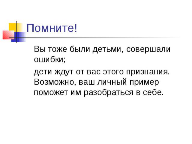 Помните! Вы тоже были детьми, совершали ошибки; дети ждут от вас этого признания. Возможно, ваш личный пример поможет им разобраться в себе.