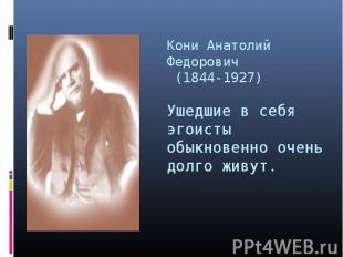 Кони Анатолий Федорович (1844-1927)Ушедшие в себя эгоисты обыкновенно очень долг