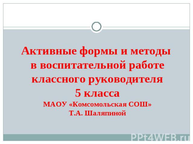 Активные формы и методы в воспитательной работе классного руководителя 5 классаМАОУ «Комсомольская СОШ»Т.А. Шаляпиной