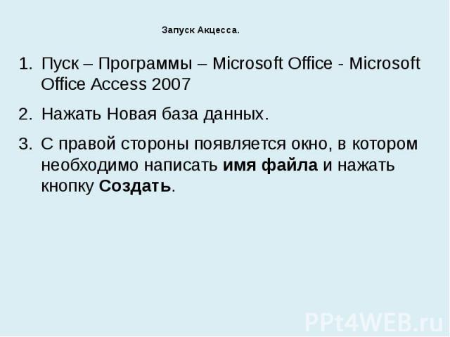 Запуск Акцесса. Пуск – Программы – Microsoft Office - Microsoft Office Access 2007Нажать Новая база данных.С правой стороны появляется окно, в котором необходимо написать имя файла и нажать кнопку Создать.