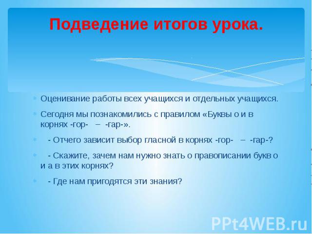 Подведение итогов урока. Оценивание работы всех учащихся и отдельных учащихся. Сегодня мы познакомились с правилом «Буквы о и в корнях -гор- – -гар-». - Отчего зависит выбор гласной в корнях -гор- – -гар-? - Скажите, зачем нам нужно знать о правопис…