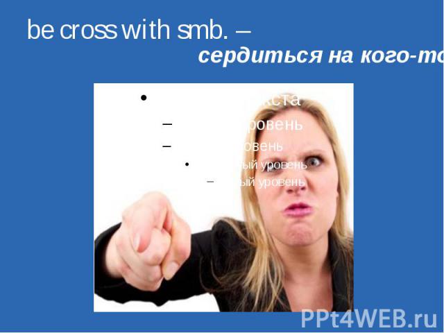 be cross with smb. – сердиться на кого-то 
