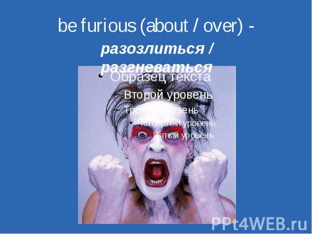 be furious (about / over) - разозлиться / разгневаться