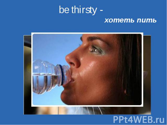 be thirsty -   хотеть пить