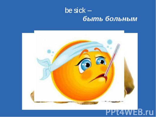 be sick – быть больным