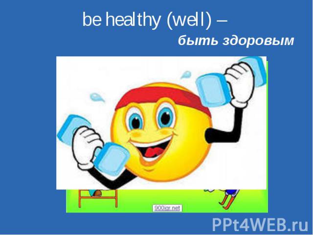 be healthy (well) –  быть здоровым