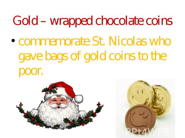 Gold – wrapped chocolate coins commemorate St. Nicolas who gave bags of gold coins to the poor.