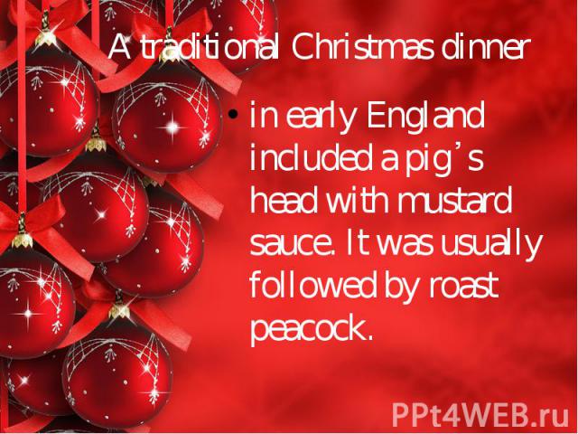 A traditional Christmas dinner in early England included a pig᾿s head with mustard sauce. It was usually followed by roast peacock.