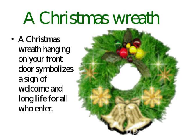 A Christmas wreath A Christmas wreath hanging on your front door symbolizes a sign of welcome and long life for all who enter.