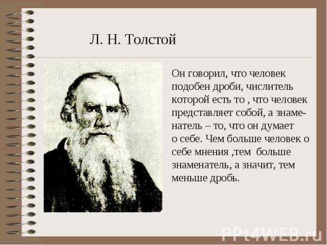 Л. Н. ТолстойОн говорил, что человек подобен дроби, числитель которой есть то , что человек представляет собой, а знаме-натель – то, что он думает о себе. Чем больше человек о себе мнения ,тем большезнаменатель, а значит, темменьше дробь.