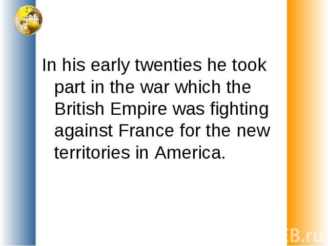 In his early twenties he took part in the war which the British Empire was fighting against France for the new territories in America.
