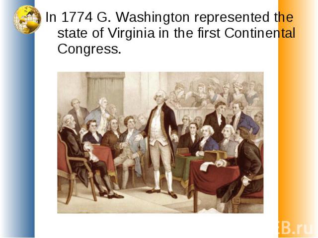 In 1774 G. Washington represented the state of Virginia in the first Continental Congress.