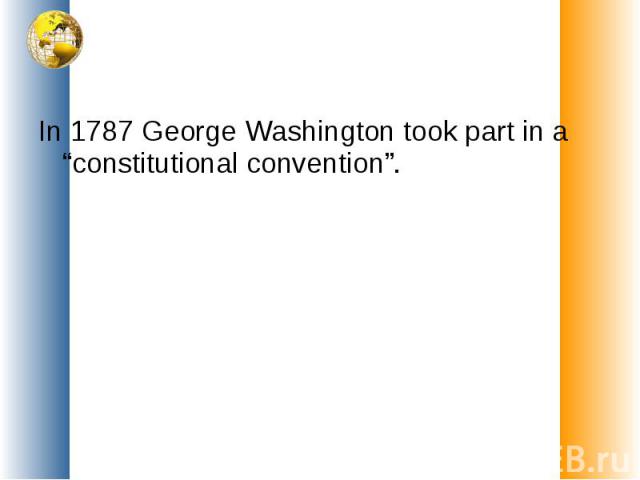 In 1787 George Washington took part in a “constitutional convention”.
