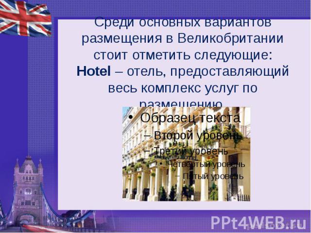 Среди основных вариантов размещения в Великобритании стоит отметить следующие:Hotel – отель, предоставляющий весь комплекс услуг по размещению.