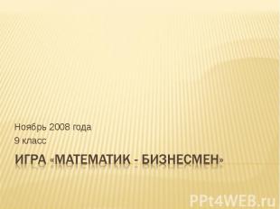 Ноябрь 2008 года9 классИгра «Математик - бизнесмен»