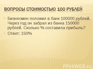 Вопросы стоимостью 100 рублей Бизнесмен положил в банк 100000 рублей. Через год
