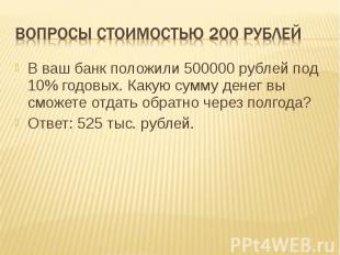 Вопросы стоимостью 200 рублей В ваш банк положили 500000 рублей под 10% годовых.