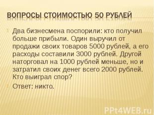 Вопросы стоимостью 50 рублей Два бизнесмена поспорили: кто получил больше прибыл