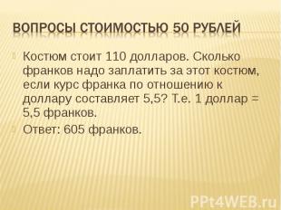 Вопросы стоимостью 50 рублей Костюм стоит 110 долларов. Сколько франков надо зап